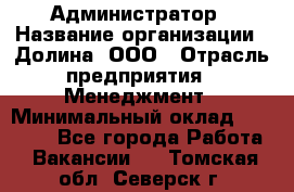 Администратор › Название организации ­ Долина, ООО › Отрасль предприятия ­ Менеджмент › Минимальный оклад ­ 20 000 - Все города Работа » Вакансии   . Томская обл.,Северск г.